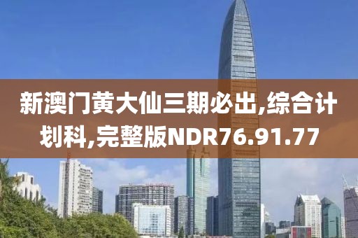 新澳门黄大仙三期必出,综合计划科,完整版NDR76.91.77