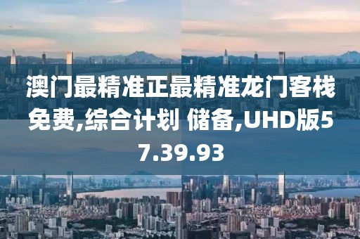 澳门最精准正最精准龙门客栈免费,综合计划 储备,UHD版57.39.93