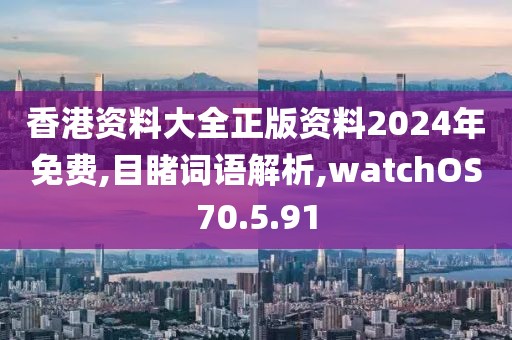 香港资料大全正版资料2024年免费,目睹词语解析,watchOS70.5.91