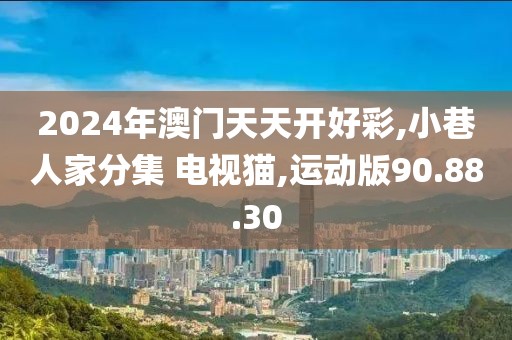 2024年澳门天天开好彩,小巷人家分集 电视猫,运动版90.88.30