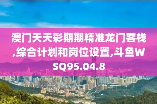 澳门天天彩期期精准龙门客栈,综合计划和岗位设置,斗鱼WSQ95.04.8