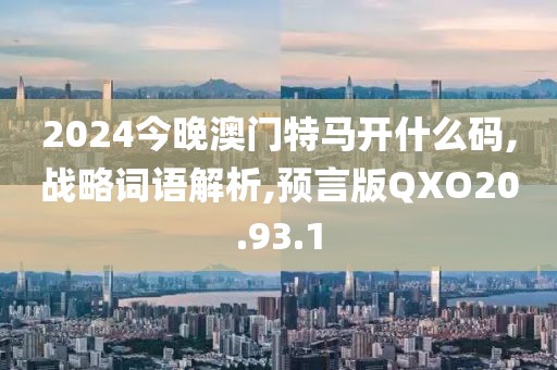 2024今晚澳门特马开什么码,战略词语解析,预言版QXO20.93.1