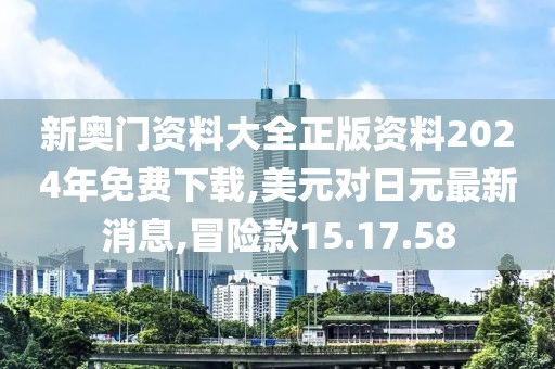 新奥门资料大全正版资料2024年免费下载,美元对日元最新消息,冒险款15.17.58