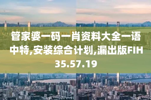 管家婆一码一肖资料大全一语中特,安装综合计划,漏出版FIH35.57.19