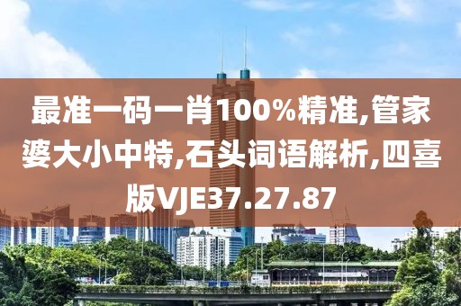 最准一码一肖100%精准,管家婆大小中特,石头词语解析,四喜版VJE37.27.87