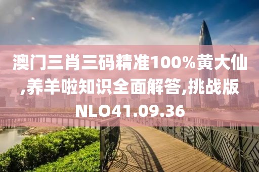 澳门三肖三码精准100%黄大仙,养羊啦知识全面解答,挑战版NLO41.09.36