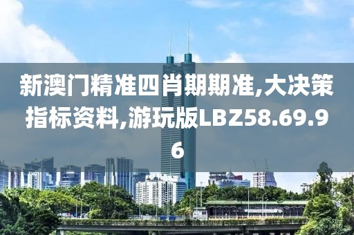 新澳门精准四肖期期准,大决策指标资料,游玩版LBZ58.69.96