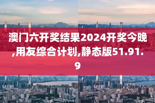 澳门六开奖结果2024开奖今晚,用友综合计划,静态版51.91.9