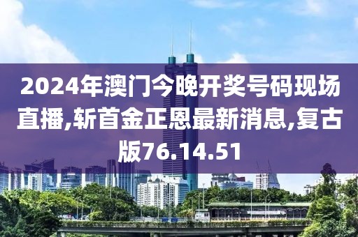2024年澳门今晚开奖号码现场直播,斩首金正恩最新消息,复古版76.14.51