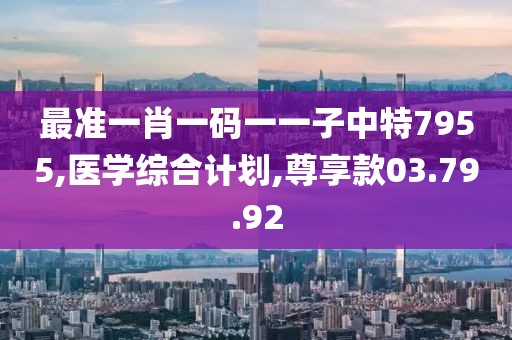 最准一肖一码一一子中特7955,医学综合计划,尊享款03.79.92