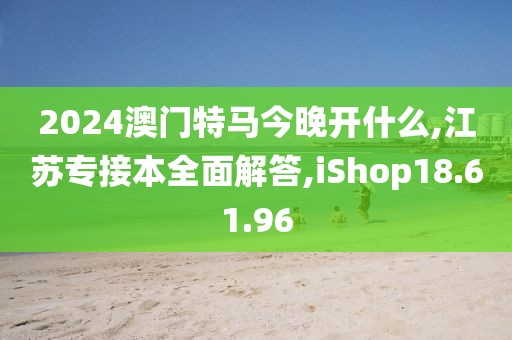 2024澳门特马今晚开什么,江苏专接本全面解答,iShop18.61.96