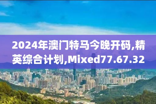 2024年澳门特马今晚开码,精英综合计划,Mixed77.67.32