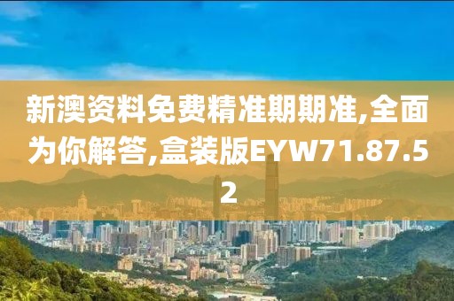 新澳资料免费精准期期准,全面为你解答,盒装版EYW71.87.52