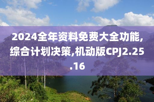 2024全年资料免费大全功能,综合计划决策,机动版CPJ2.25.16