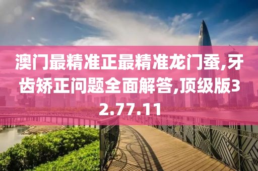 澳门最精准正最精准龙门蚕,牙齿矫正问题全面解答,顶级版32.77.11