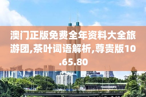 澳门正版免费全年资料大全旅游团,茶叶词语解析,尊贵版10.65.80