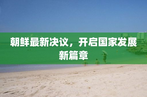 朝鲜最新决议，开启国家发展新篇章
