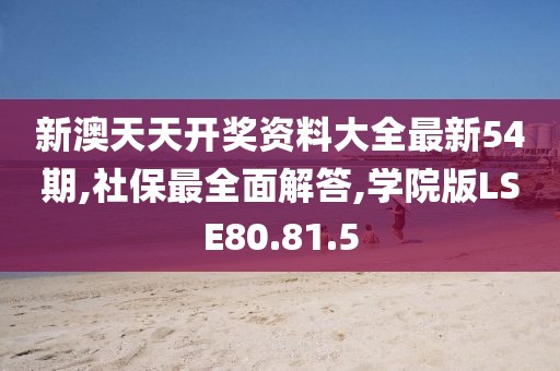 新澳天天开奖资料大全最新54期,社保最全面解答,学院版LSE80.81.5
