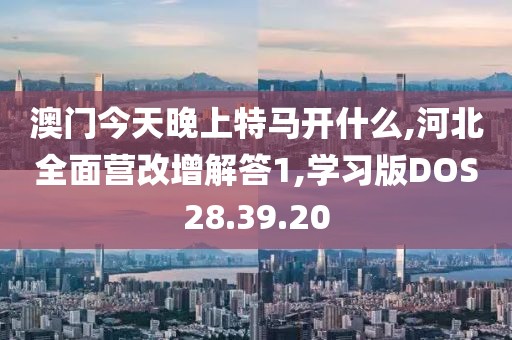 澳门今天晚上特马开什么,河北全面营改增解答1,学习版DOS28.39.20