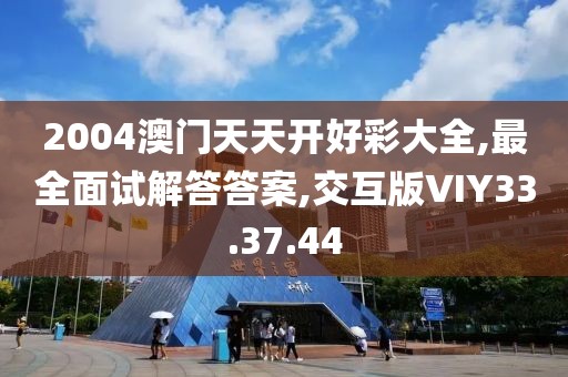 2004澳门天天开好彩大全,最全面试解答答案,交互版VIY33.37.44