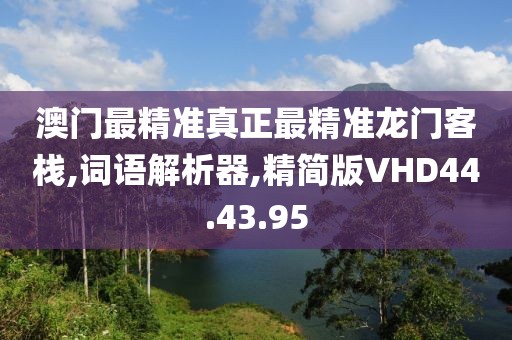 澳门最精准真正最精准龙门客栈,词语解析器,精简版VHD44.43.95