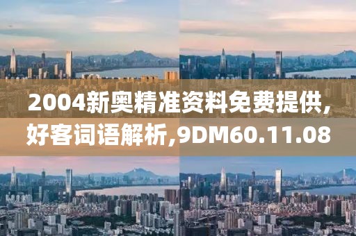2004新奥精准资料免费提供,好客词语解析,9DM60.11.08