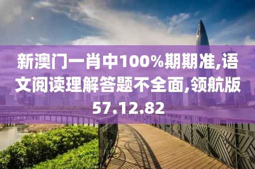 新澳门一肖中100%期期准,语文阅读理解答题不全面,领航版57.12.82