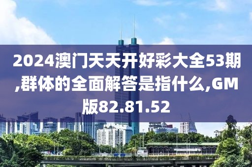 2024澳门天天开好彩大全53期,群体的全面解答是指什么,GM版82.81.52
