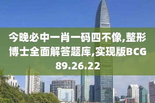 今晚必中一肖一码四不像,整形博士全面解答题库,实现版BCG89.26.22