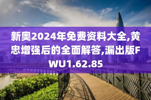 新奥2024年免费资料大全,黄忠增强后的全面解答,漏出版FWU1.62.85