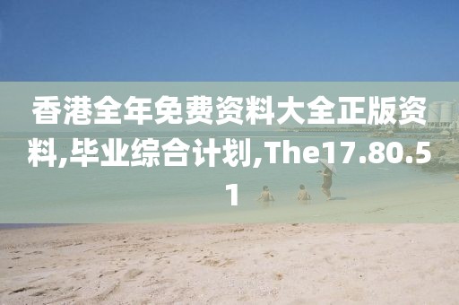 香港全年免费资料大全正版资料,毕业综合计划,The17.80.51