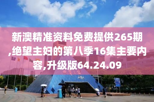 新澳精准资料免费提供265期,绝望主妇的第八季16集主要内容,升级版64.24.09