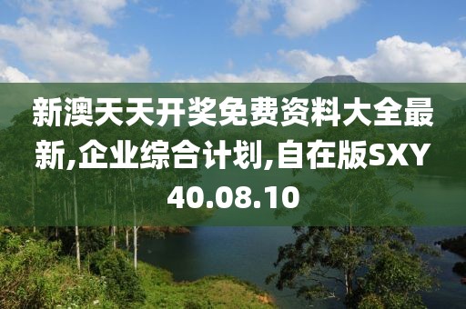 新澳天天开奖免费资料大全最新,企业综合计划,自在版SXY40.08.10