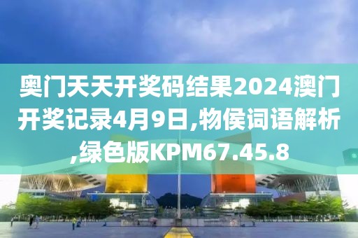 奥门天天开奖码结果2024澳门开奖记录4月9日,物侯词语解析,绿色版KPM67.45.8