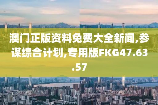 澳门正版资料免费大全新闻,参谋综合计划,专用版FKG47.63.57