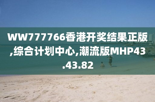 WW777766香港开奖结果正版,综合计划中心,潮流版MHP43.43.82