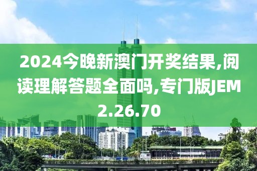 2024今晚新澳门开奖结果,阅读理解答题全面吗,专门版JEM2.26.70
