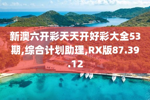 新澳六开彩天天开好彩大全53期,综合计划助理,RX版87.39.12