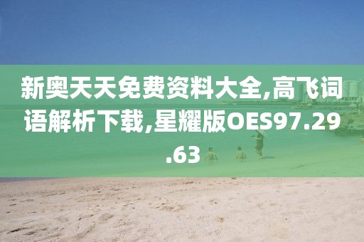 新奥天天免费资料大全,高飞词语解析下载,星耀版OES97.29.63