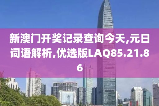 新澳门开奖记录查询今天,元日词语解析,优选版LAQ85.21.86