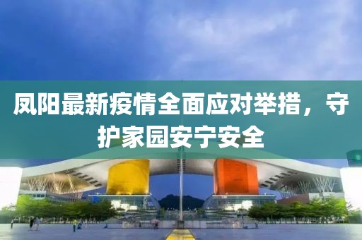 凤阳最新疫情全面应对举措，守护家园安宁安全