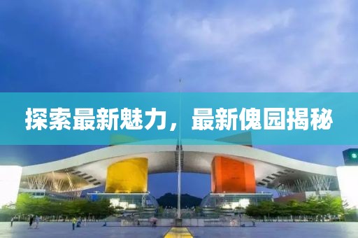 探索最新魅力，最新傀园揭秘