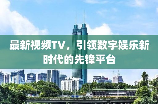 最新视频TV，引领数字娱乐新时代的先锋平台