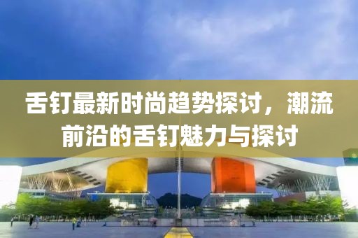 舌钉最新时尚趋势探讨，潮流前沿的舌钉魅力与探讨