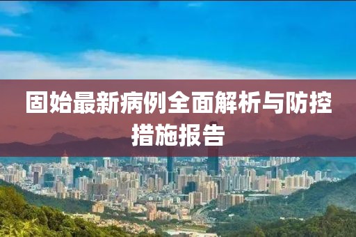 固始最新病例全面解析与防控措施报告