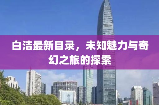 白洁最新目录，未知魅力与奇幻之旅的探索