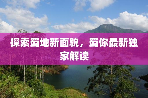 探索蜀地新面貌，蜀你最新独家解读