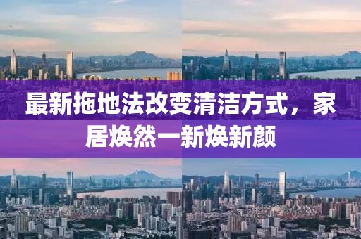最新拖地法改变清洁方式，家居焕然一新焕新颜