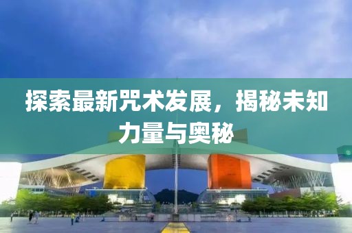 探索最新咒术发展，揭秘未知力量与奥秘