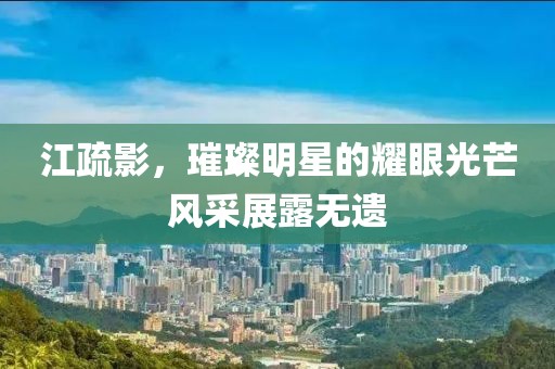 江疏影，璀璨明星的耀眼光芒风采展露无遗